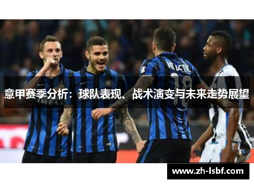 意甲赛季分析:球队表现、战术演变与未来走势展望 意甲赛季分析:球队表现、战术演变与未来走势展望