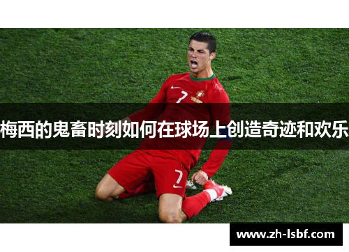 梅西的鬼畜时刻如何在球场上创造奇迹和欢乐 梅西的鬼畜时刻如何在球场上创造奇迹和欢乐