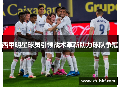 西甲明星球员引领战术革新助力球队争冠 西甲明星球员引领战术革新助力球队争冠