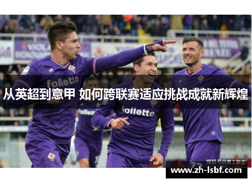 从英超到意甲 如何跨联赛适应挑战成就新辉煌 从英超到意甲 如何跨联赛适应挑战成就新辉煌