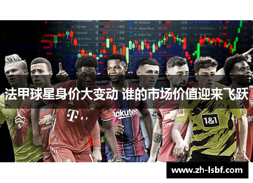 法甲球星身价大变动 谁的市场价值迎来飞跃 法甲球星身价大变动 谁的市场价值迎来飞跃
