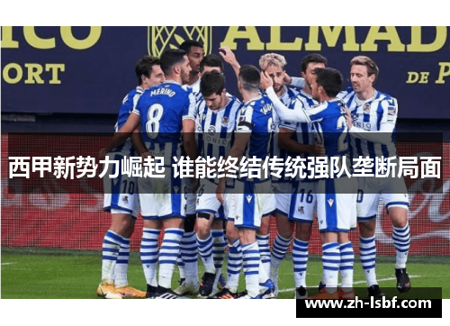 西甲新势力崛起 谁能终结传统强队垄断局面 西甲新势力崛起 谁能终结传统强队垄断局面