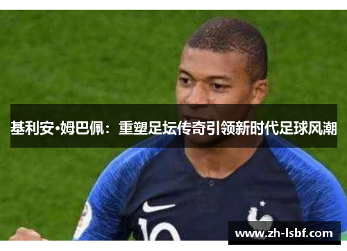 基利安·姆巴佩:重塑足坛传奇引领新时代足球风潮 基利安·姆巴佩:重塑足坛传奇引领新时代足球风潮