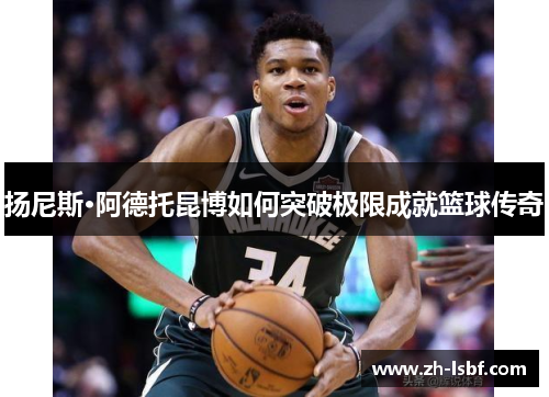 扬尼斯·阿德托昆博如何突破极限成就篮球传奇 扬尼斯·阿德托昆博如何突破极限成就篮球传奇