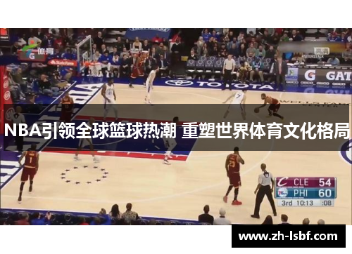NBA引领全球篮球热潮 重塑世界体育文化格局 NBA引领全球篮球热潮 重塑世界体育文化格局