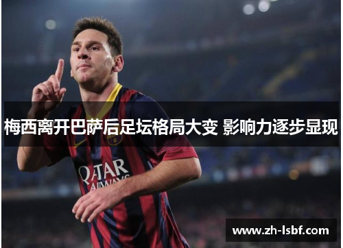 梅西离开巴萨后足坛格局大变 影响力逐步显现 梅西离开巴萨后足坛格局大变 影响力逐步显现