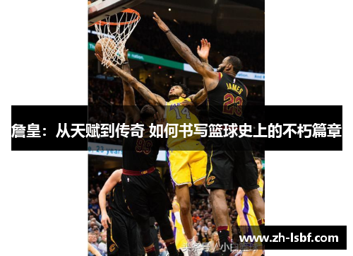 詹皇:从天赋到传奇 如何书写篮球史上的不朽篇章 詹皇:从天赋到传奇 如何书写篮球史上的不朽篇章
