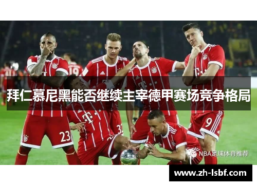 拜仁慕尼黑能否继续主宰德甲赛场竞争格局 拜仁慕尼黑能否继续主宰德甲赛场竞争格局