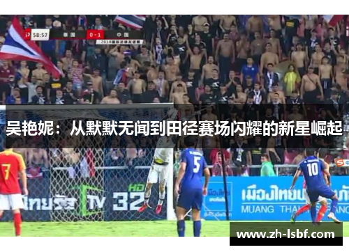 吴艳妮:从默默无闻到田径赛场闪耀的新星崛起 吴艳妮:从默默无闻到田径赛场闪耀的新星崛起