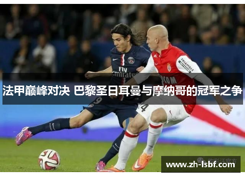 法甲巅峰对决 巴黎圣日耳曼与摩纳哥的冠军之争 法甲巅峰对决 巴黎圣日耳曼与摩纳哥的冠军之争