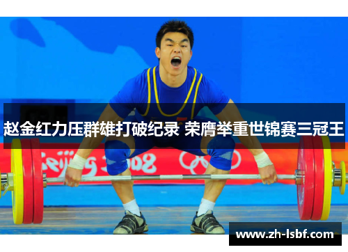 赵金红力压群雄打破纪录 荣膺举重世锦赛三冠王 赵金红力压群雄打破纪录 荣膺举重世锦赛三冠王