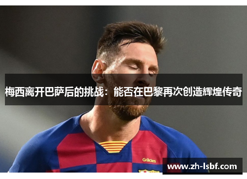 梅西离开巴萨后的挑战:能否在巴黎再次创造辉煌传奇 梅西离开巴萨后的挑战:能否在巴黎再次创造辉煌传奇