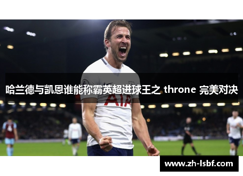 哈兰德与凯恩谁能称霸英超进球王之 throne 完美对决 哈兰德与凯恩谁能称霸英超进球王之 throne 完美对决