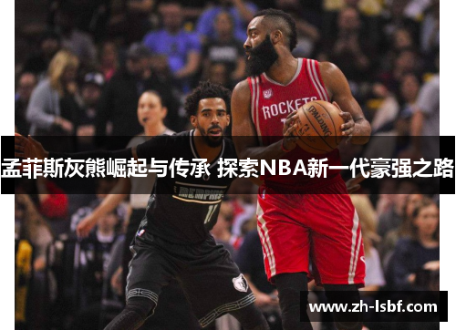 孟菲斯灰熊崛起与传承 探索NBA新一代豪强之路 孟菲斯灰熊崛起与传承 探索NBA新一代豪强之路