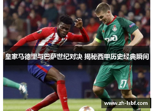 皇家马德里与巴萨世纪对决 揭秘西甲历史经典瞬间 皇家马德里与巴萨世纪对决 揭秘西甲历史经典瞬间