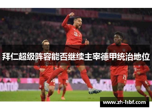 拜仁超级阵容能否继续主宰德甲统治地位 拜仁超级阵容能否继续主宰德甲统治地位