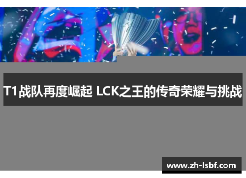 T1战队再度崛起 LCK之王的传奇荣耀与挑战 T1战队再度崛起 LCK之王的传奇荣耀与挑战