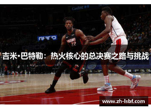 吉米·巴特勒：热火核心的总决赛之路与挑战