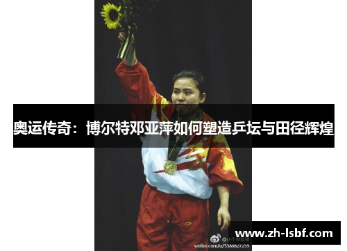 奥运传奇:博尔特邓亚萍如何塑造乒坛与田径辉煌 奥运传奇:博尔特邓亚萍如何塑造乒坛与田径辉煌