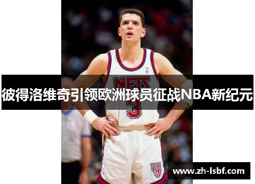 彼得洛维奇引领欧洲球员征战NBA新纪元 彼得洛维奇引领欧洲球员征战NBA新纪元