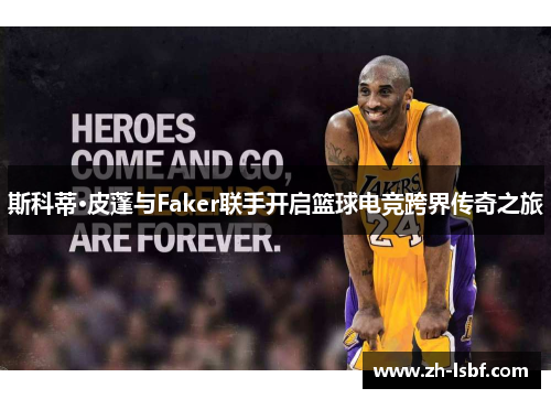 斯科蒂·皮蓬与Faker联手开启篮球电竞跨界传奇之旅 斯科蒂·皮蓬与Faker联手开启篮球电竞跨界传奇之旅