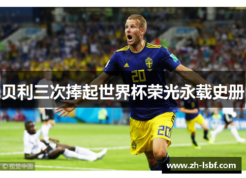 贝利三次捧起世界杯荣光永载史册 贝利三次捧起世界杯荣光永载史册