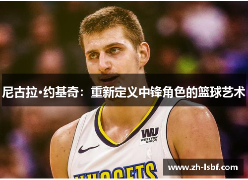 尼古拉·约基奇:重新定义中锋角色的篮球艺术 尼古拉·约基奇:重新定义中锋角色的篮球艺术