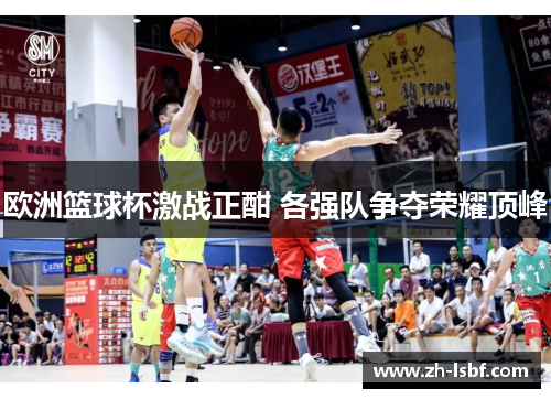 欧洲篮球杯激战正酣 各强队争夺荣耀顶峰 欧洲篮球杯激战正酣 各强队争夺荣耀顶峰