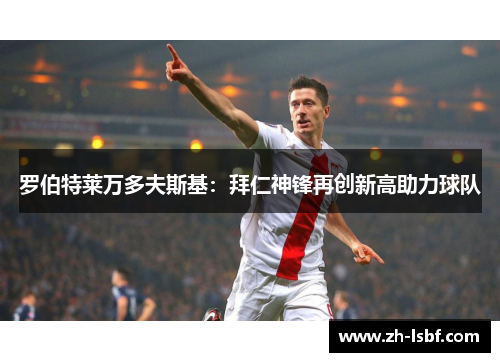 罗伯特莱万多夫斯基:拜仁神锋再创新高助力球队 罗伯特莱万多夫斯基:拜仁神锋再创新高助力球队