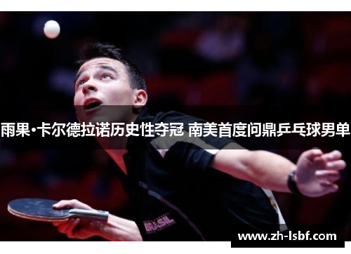 雨果·卡尔德拉诺历史性夺冠 南美首度问鼎乒乓球男单 雨果·卡尔德拉诺历史性夺冠 南美首度问鼎乒乓球男单