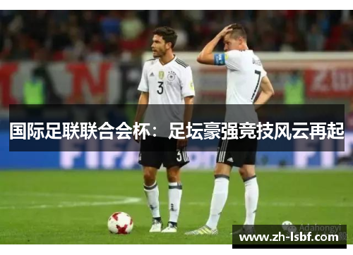 国际足联联合会杯:足坛豪强竞技风云再起 国际足联联合会杯:足坛豪强竞技风云再起
