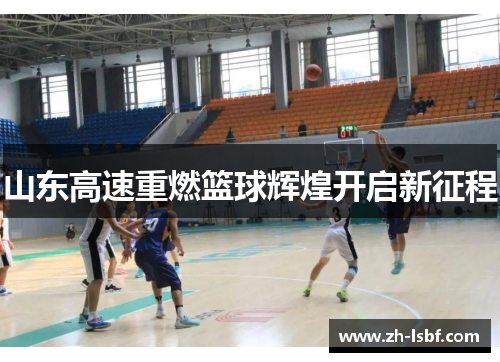 山东高速重燃篮球辉煌开启新征程 山东高速重燃篮球辉煌开启新征程