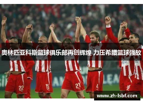 奥林匹亚科斯篮球俱乐部再创辉煌 力压希腊篮球强敌 奥林匹亚科斯篮球俱乐部再创辉煌 力压希腊篮球强敌