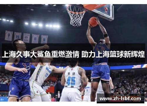 上海久事大鲨鱼重燃激情 助力上海篮球新辉煌 上海久事大鲨鱼重燃激情 助力上海篮球新辉煌