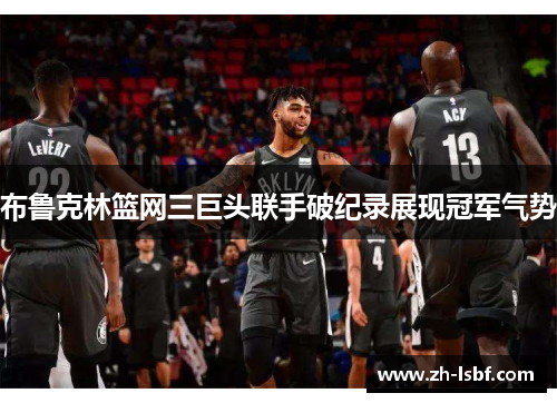 布鲁克林篮网三巨头联手破纪录展现冠军气势
