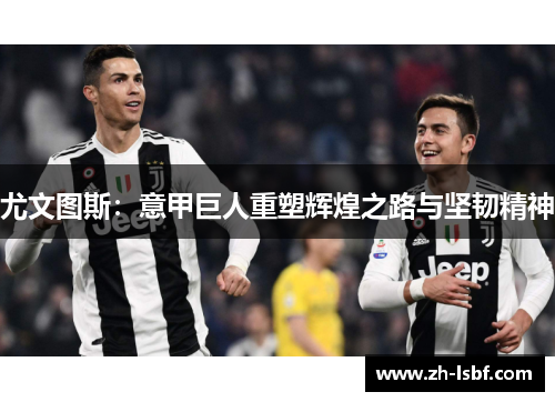 尤文图斯:意甲巨人重塑辉煌之路与坚韧精神 尤文图斯:意甲巨人重塑辉煌之路与坚韧精神