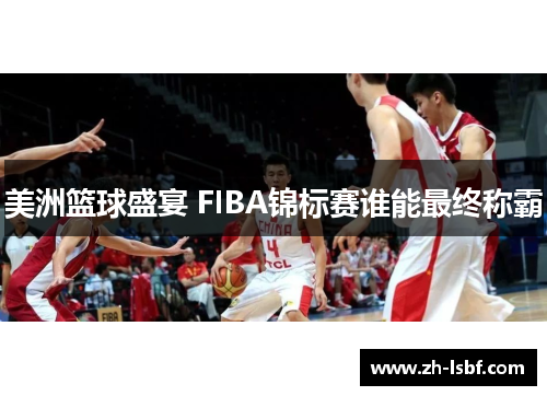 美洲篮球盛宴 FIBA锦标赛谁能最终称霸 美洲篮球盛宴 FIBA锦标赛谁能最终称霸