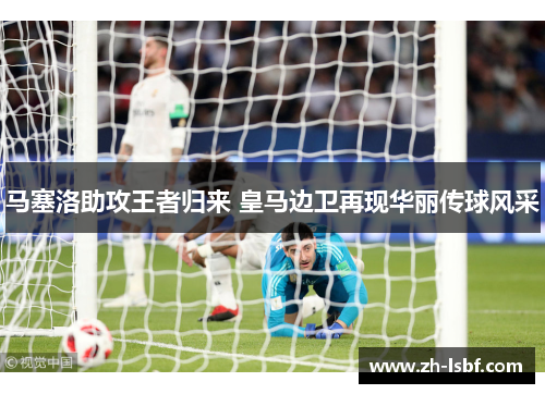 马塞洛助攻王者归来 皇马边卫再现华丽传球风采 马塞洛助攻王者归来 皇马边卫再现华丽传球风采