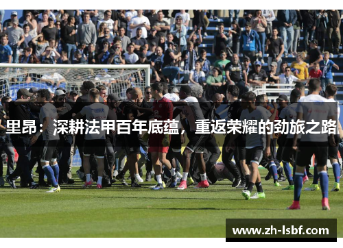 里昂：深耕法甲百年底蕴，重返荣耀的劲旅之路