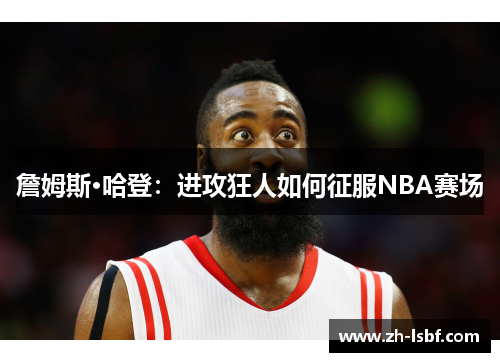 詹姆斯·哈登:进攻狂人如何征服NBA赛场 詹姆斯·哈登:进攻狂人如何征服NBA赛场