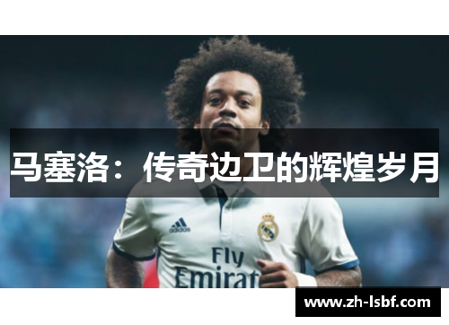 马塞洛:传奇边卫的辉煌岁月 马塞洛:传奇边卫的辉煌岁月