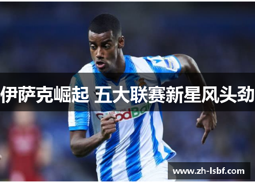 伊萨克崛起 五大联赛新星风头劲 伊萨克崛起 五大联赛新星风头劲