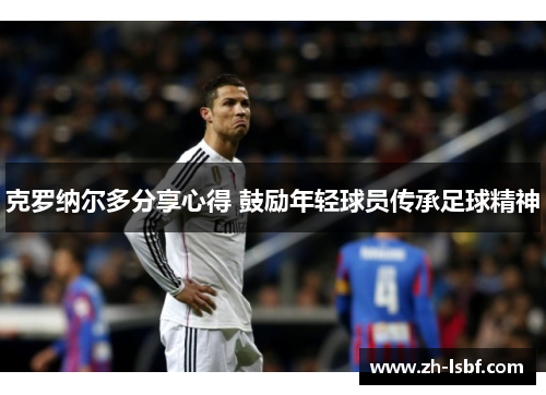 克罗纳尔多分享心得 鼓励年轻球员传承足球精神 克罗纳尔多分享心得 鼓励年轻球员传承足球精神