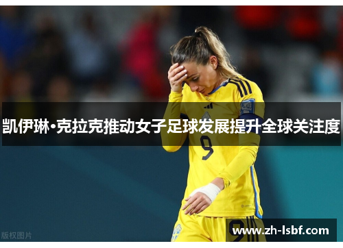 凯伊琳·克拉克推动女子足球发展提升全球关注度 凯伊琳·克拉克推动女子足球发展提升全球关注度