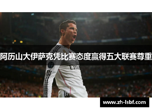 阿历山大伊萨克凭比赛态度赢得五大联赛尊重 阿历山大伊萨克凭比赛态度赢得五大联赛尊重
