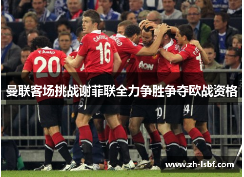 曼联客场挑战谢菲联全力争胜争夺欧战资格 曼联客场挑战谢菲联全力争胜争夺欧战资格