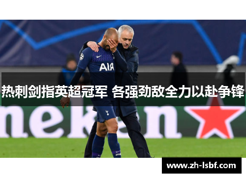 热刺剑指英超冠军 各强劲敌全力以赴争锋 热刺剑指英超冠军 各强劲敌全力以赴争锋