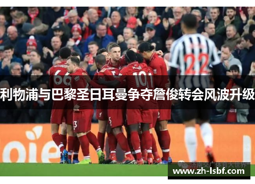 利物浦与巴黎圣日耳曼争夺詹俊转会风波升级 利物浦与巴黎圣日耳曼争夺詹俊转会风波升级