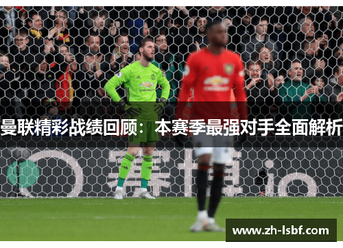 曼联精彩战绩回顾:本赛季最强对手全面解析 曼联精彩战绩回顾:本赛季最强对手全面解析