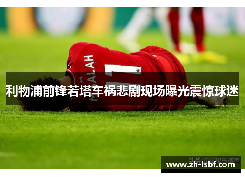 利物浦前锋若塔车祸悲剧现场曝光震惊球迷
